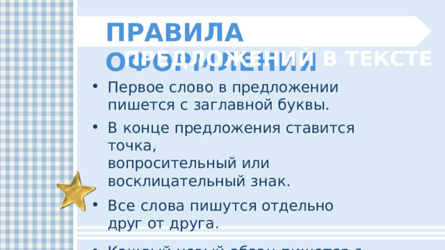 ПРАВИЛА  ОФОРМЛЕНИЯ ПРЕДЛОЖЕНИЙ  В  ТЕКСТЕ Первое  слово  в  предложении  пишется с  заглавной  буквы. В  конце  предложения  ставится  точка, вопросительный  или  восклицательный  знак. Все  слова  пишутся  отдельно  друг  от  друга. Каждый  новый  абзац  пишется  с  красной  строки. 