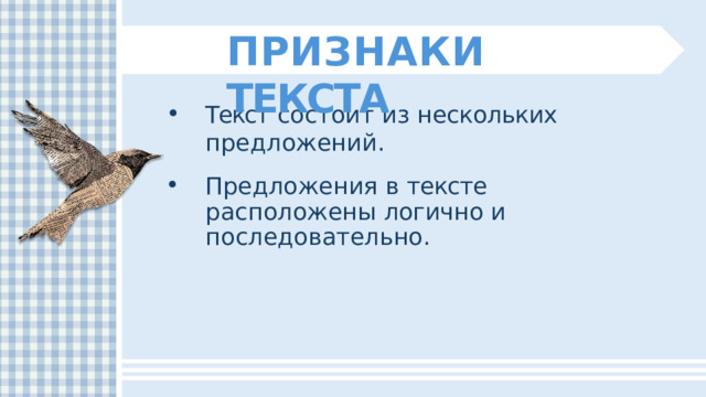 ПРИЗНАКИ  ТЕКСТА Текст  состоит  из  нескольких  предложений. Предложения  в  тексте  расположены логично  и  последовательно. 