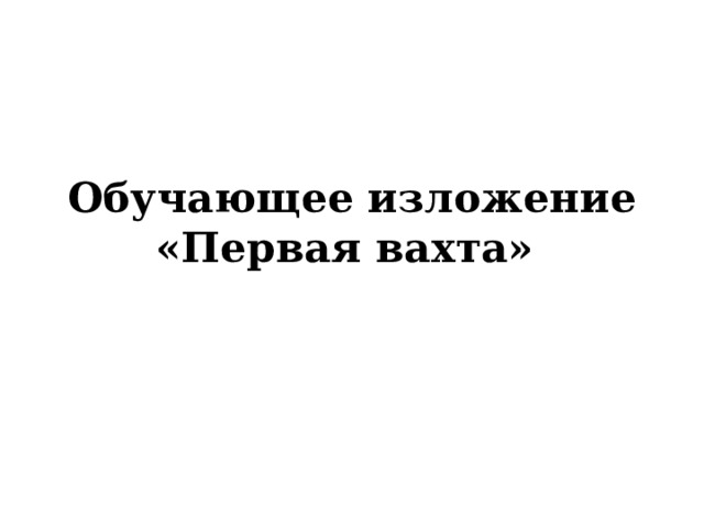 Обучающее изложение  «Первая вахта» 