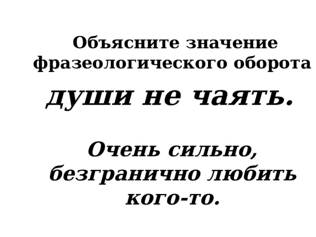  Объясните значение фразеологического оборота  души не чаять.   Очень сильно, безгранично любить кого-то. 