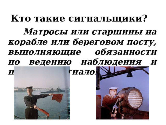Кто такие сигнальщики?   Матросы или старшины на корабле или береговом посту, выполняющие обязанности по ведению наблюдения и передаче сигналов. 