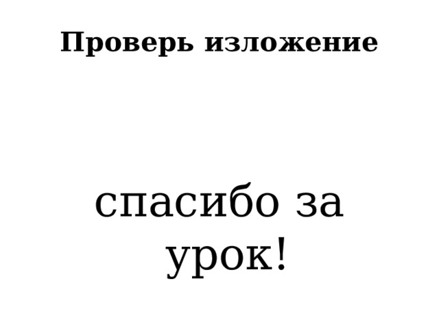 Проверь изложение спасибо за урок! 
