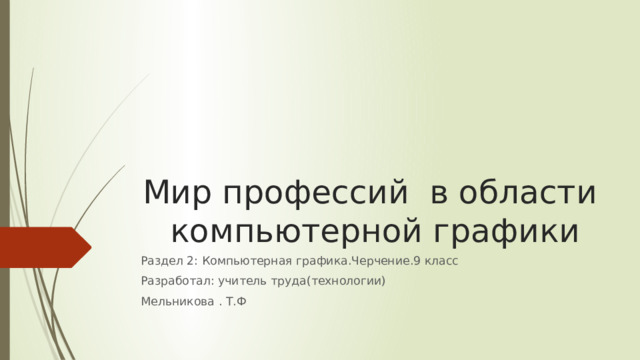 Мир профессий в области компьютерной графики Раздел 2: Компьютерная графика.Черчение.9 класс Разработал: учитель труда(технологии) Мельникова . Т.Ф 