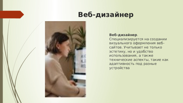 Веб-дизайнер Веб-дизайнер . Специализируется на создании визуального оформления веб-сайтов. Учитывает не только эстетику, но и удобство использования, а также технические аспекты, такие как адаптивность под разные устройства 