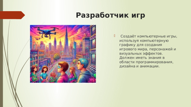 Разработчик игр  Создаёт компьютерные игры, используя компьютерную графику для создания игрового мира, персонажей и визуальных эффектов. Должен иметь знания в области программирования, дизайна и анимации. 