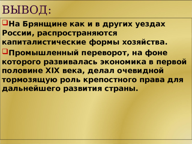 ВЫВОД: На Брянщине как и в других уездах России, распространяются капиталистические формы хозяйства. Промышленный переворот, на фоне которого развивалась экономика в первой половине XIX века, делал очевидной тормозящую роль крепостного права для дальнейшего развития страны.  11 