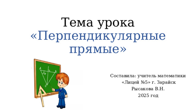 Тема урока  «Перпендикулярные прямые» Составила: учитель математики  «Лицей №5» г. Зарайск Рысакова В.Н. 2025 год 