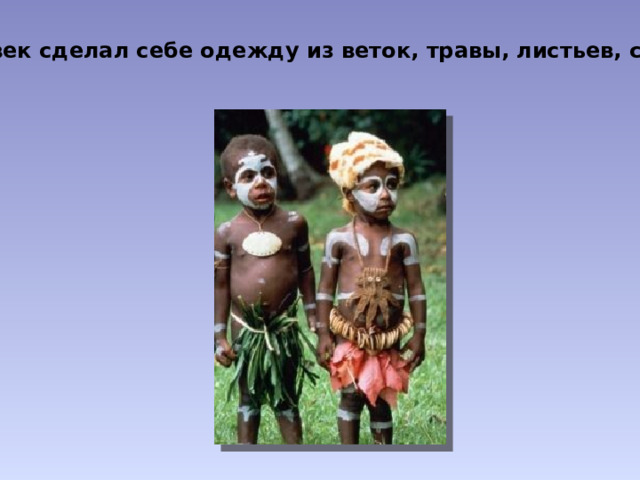 Человек сделал себе одежду из веток, травы, листьев, соломы. 