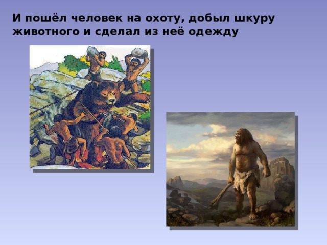 И пошёл человек на охоту, добыл шкуру животного и сделал из неё одежду 