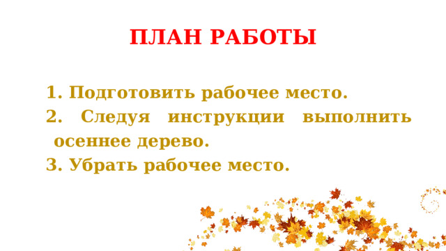 ПЛАН РАБОТЫ  Подготовить рабочее место.  Следуя инструкции выполнить осеннее дерево. 3. Убрать рабочее место.   