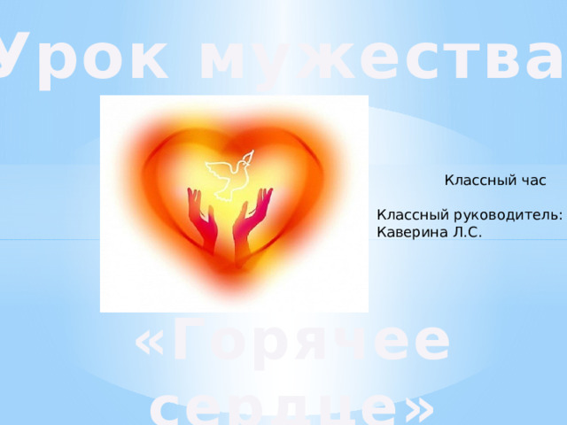 Урок мужества Классный час Классный руководитель: Каверина Л.С. «Горячее сердце» 