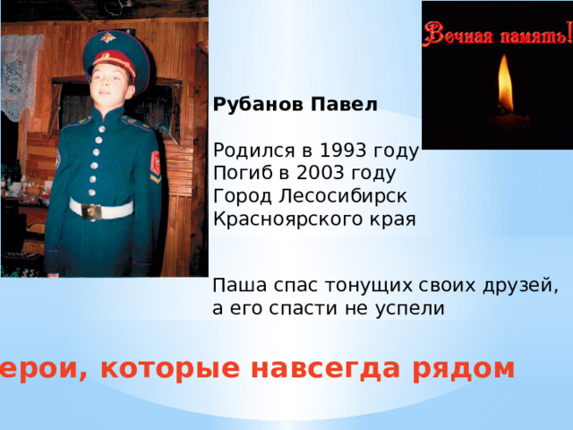 Рубанов Павел Родился в 1993 году Погиб в 2003 году Город Лесосибирск Красноярского края Паша спас тонущих своих друзей, а его спасти не успели Герои, которые навсегда рядом 