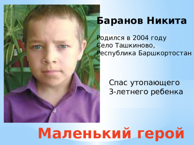 Баранов Никита Родился в 2004 году Село Ташкиново, Республика Баршкортостан Спас утопающего 3-летнего ребенка Маленький герой 