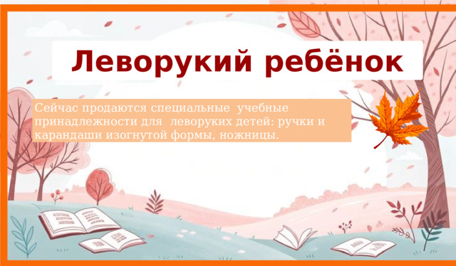 Леворукий ребёнок   Сейчас продаются специальные учебные принадлежности для леворуких детей: ручки и карандаши изогнутой формы, ножницы. 9 