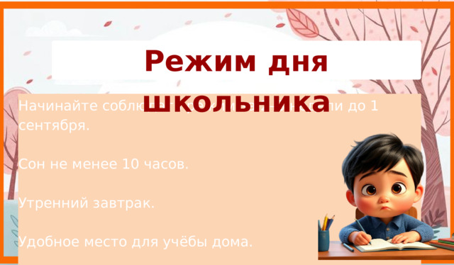 Режим дня школьника Начинайте соблюдать режим за 2–3 недели до 1 сентября. Сон не менее 10 часов. Утренний завтрак. Удобное место для учёбы дома.  