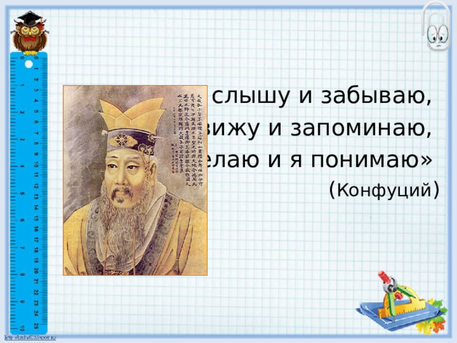  «Я слышу и забываю,  Я вижу и запоминаю,  Я делаю и я понимаю»   ( Конфуций ) 