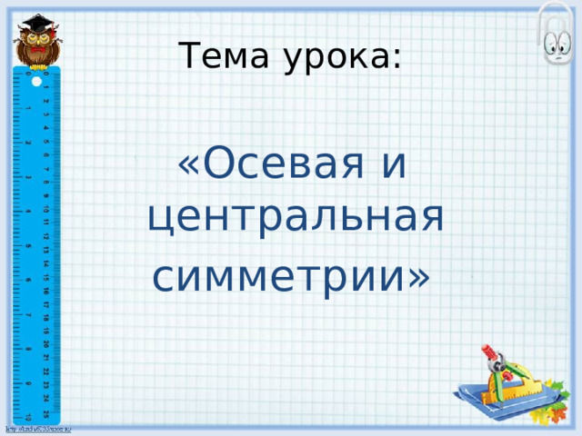 Тема урока: «Осевая и центральная симметрии» 