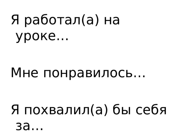 Я работал(а) на уроке…  Мне понравилось…  Я похвалил(а) бы себя за… 