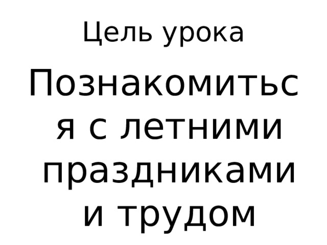 Цель урока Познакомиться с летними праздниками и трудом 