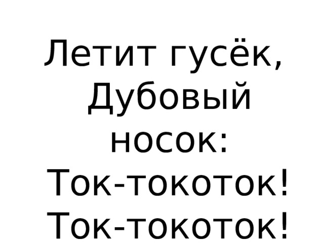 Летит гусёк,  Дубовый носок:  Ток-токоток!  Ток-токоток! 
