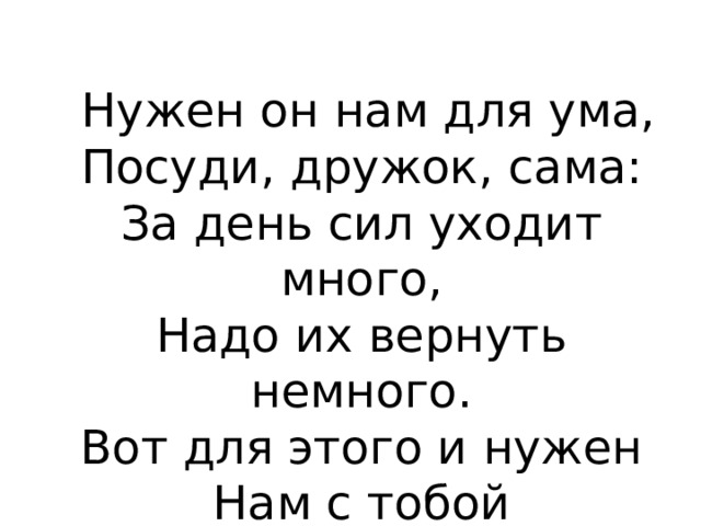  Нужен он нам для ума,  Посуди, дружок, сама:  За день сил уходит много,  Надо их вернуть немного.  Вот для этого и нужен  Нам с тобой приятный ... 