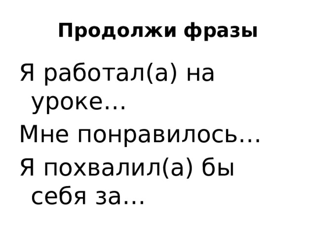 Продолжи фразы Я работал(а) на уроке… Мне понравилось… Я похвалил(а) бы себя за… 
