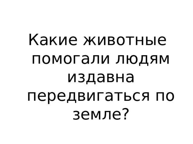 Какие животные помогали людям издавна передвигаться по земле? 