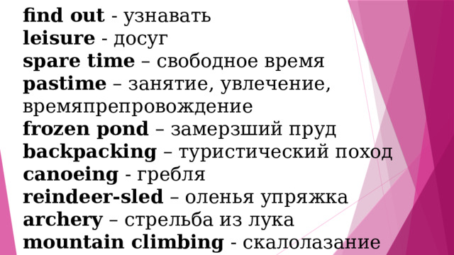 find out - узнавать leisure - досуг spare time – свободное время pastime – занятие, увлечение, времяпрепровождение frozen pond – замерзший пруд backpacking – туристический поход canoeing - гребля reindeer-sled – оленья упряжка archery – стрельба из лука mountain climbing - скалолазание 
