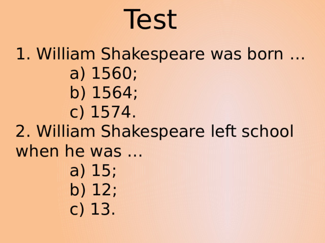Test 1. William Shakespeare was born …  a) 1560;  b) 1564;  c) 1574. 2. William Shakespeare left school when he was …  a) 15;  b) 12;  c) 13. 