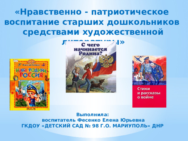 «Нравственно - патриотическое воспитание старших дошкольников средствами художественной литературы» Выполнила:  воспитатель Фесенко Елена Юрьевна ГКДОУ «ДЕТСКИЙ САД № 98 Г.О. МАРИУПОЛЬ» ДНР 