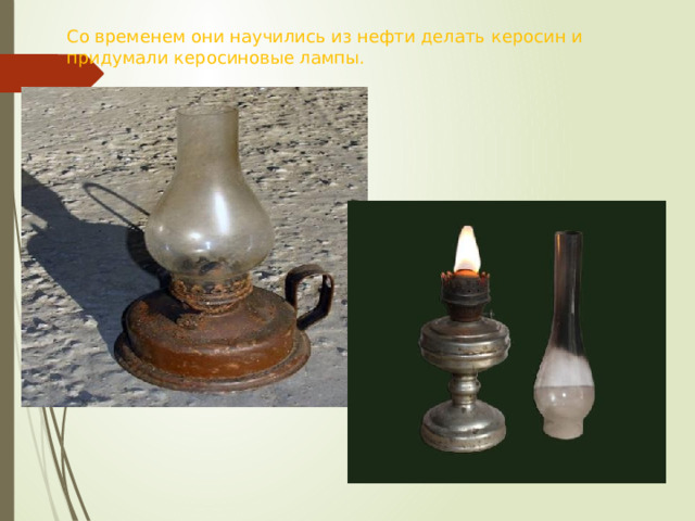 Со временем они научились из нефти делать керосин и  придумали керосиновые лампы. 