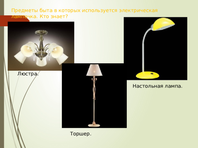 Предметы быта в которых используется электрическая    лампочка. Кто знает? Люстра. Настольная лампа. Торшер. 
