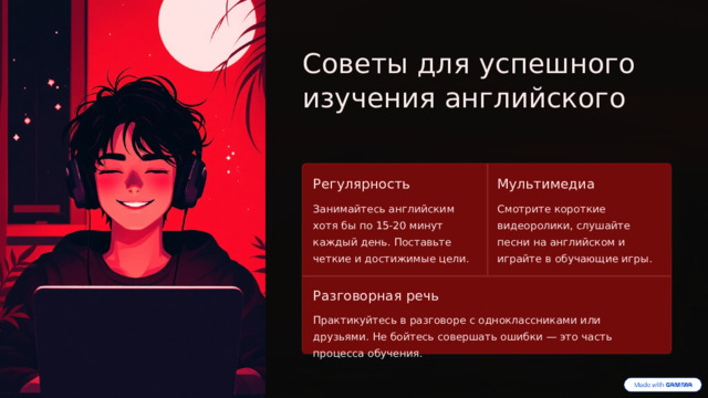Советы для успешного изучения английского Регулярность Мультимедиа Занимайтесь английским хотя бы по 15-20 минут каждый день. Поставьте четкие и достижимые цели. Смотрите короткие видеоролики, слушайте песни на английском и играйте в обучающие игры. Разговорная речь Практикуйтесь в разговоре с одноклассниками или друзьями. Не бойтесь совершать ошибки — это часть процесса обучения.  