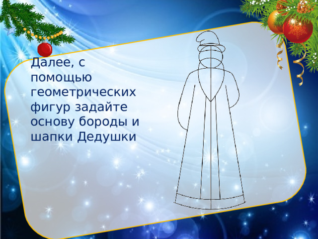 Далее, с помощью геометрических фигур задайте основу бороды и шапки Дедушки Нарисуйте с помощью линейки вертикально большой прямоугольник. Разделите его прямой линией пополам. Вверху фигуры циркулем (или через трафарет) изобразите небольшой круг. Это будет голова.  