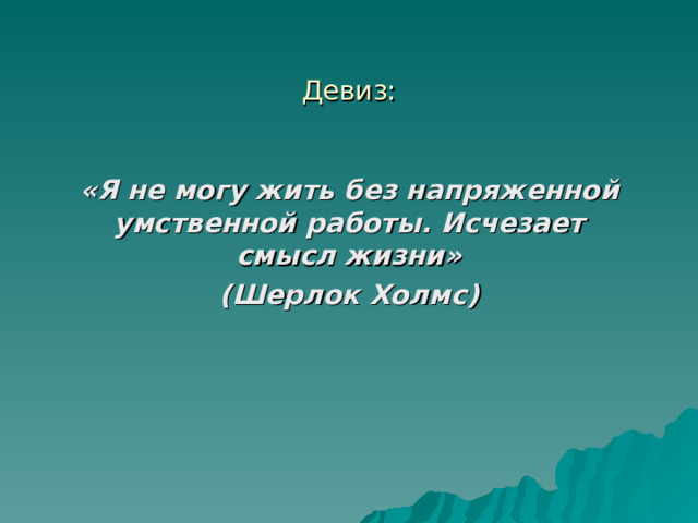 Девиз: «Я не могу жить без напряженной умственной работы. Исчезает смысл жизни» (Шерлок Холмс)  