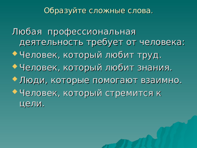 Образуйте сложные слова.   Любая профессиональная деятельность требует от человека: Человек, который любит труд. Человек, который любит знания. Люди, которые помогают взаимно. Человек, который стремится к цели. 