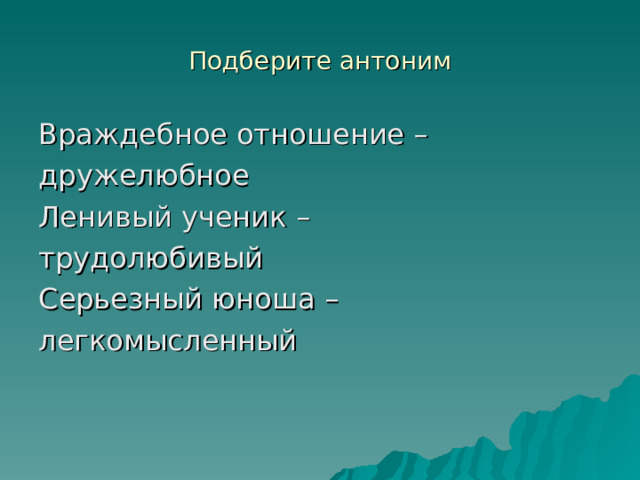 Подберите антоним Враждебное отношение –  дружелюбное Ленивый ученик – трудолюбивый  Серьезный юноша – легкомысленный  