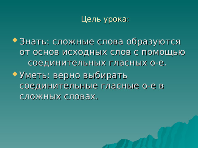 Цель урока: Знать: сложные слова образуются от основ исходных слов с помощью соединительных гласных о-е. Уметь: верно выбирать соединительные гласные о-е в сложных словах.  