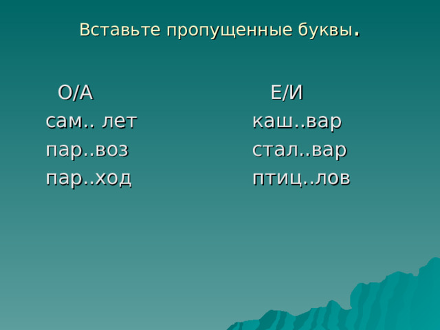 Вставьте пропущенные буквы .    О/А  Е/И  сам.. лет  каш..вар  пар..воз  стал..вар  пар..ход   птиц..лов 