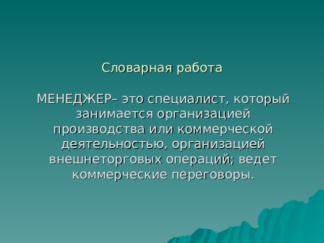 Словарная работа МЕНЕДЖЕР– это специалист, который занимается организацией производства или коммерческой деятельностью, организацией внешнеторговых операций; ведет коммерческие переговоры. 
