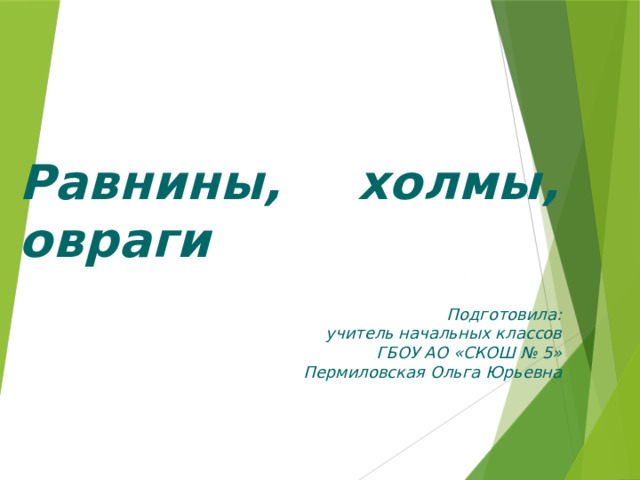 Равнины, холмы, овраги Подготовила: учитель начальных классов ГБОУ АО «СКОШ № 5» Пермиловская Ольга Юрьевна 