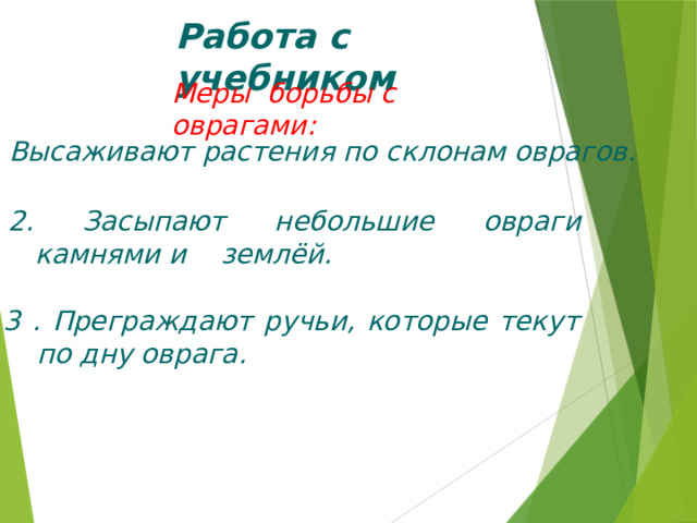 Работа с учебником Меры борьбы с оврагами: 1. Высаживают растения по склонам оврагов. 2. Засыпают небольшие овраги камнями и землёй. 3 . Преграждают ручьи, которые текут по дну оврага. 
