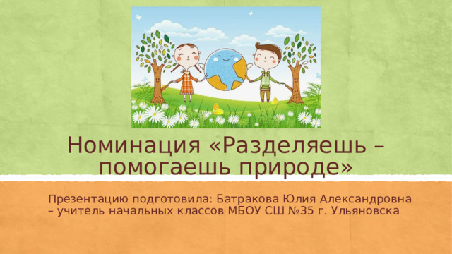 Номинация «Разделяешь – помогаешь природе» Презентацию подготовила: Батракова Юлия Александровна – учитель начальных классов МБОУ СШ №35 г. Ульяновска  