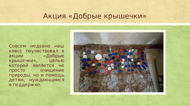 Акция «Добрые крышечки» Совсем недавно наш класс поучаствовал в акции «Добрые крышечки», целью которой является не просто очищение природы, но и помощь детям, нуждающимся в поддержке.  