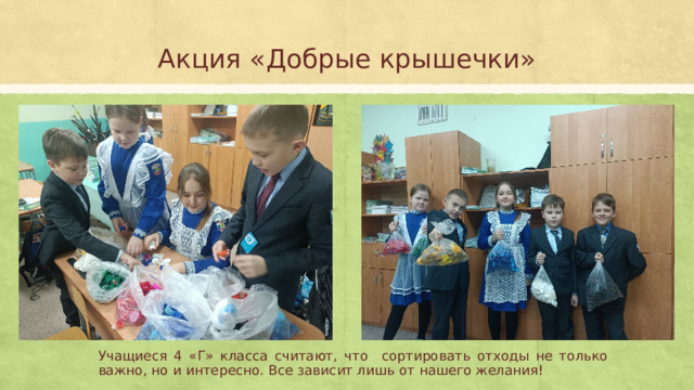 Акция «Добрые крышечки» Учащиеся 4 «Г» класса считают, что сортировать отходы не только важно, но и интересно. Все зависит лишь от нашего желания! 