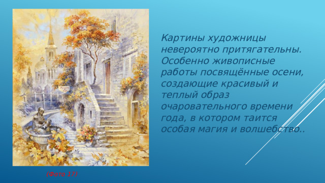 Картины художницы невероятно притягательны. Особенно живописные работы посвящённые осени, создающие красивый и теплый образ очаровательного времени года, в котором таится особая магия и волшебство..             (Фото 17) 