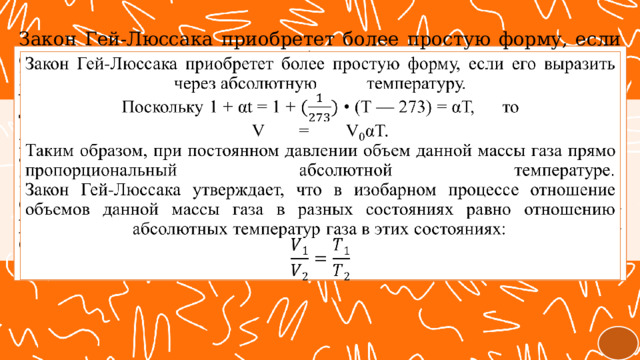   Закон Гей-Люссака приобретет более простую форму, если его выразить через абсолютную  температуру.  Поскольку 1 + αt = 1 + • (T — 273) = αТ,  то  V  =  V 0 αT.  Таким образом, при постоянном давлении объем данной массы газа прямо пропорциональный абсолютной температуре.  Закон Гей-Люссака утверждает, что в изобарном процессе отношение объемов данной массы газа в разных состояниях равно отношению абсолютных температур газа в этих состояниях:    