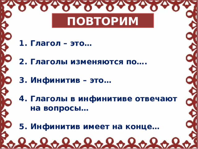 ПОВТОРИМ Глагол – это…  Глаголы изменяются по….  Инфинитив – это…  Глаголы в инфинитиве отвечают на вопросы…  Инфинитив имеет на конце… 