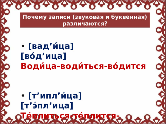 Почему записи (звуковая и буквенная) различаются? • [вад’и́ца] [во́д’ица]  Води́ца-води́ться-во́дится • [т’ипл’и́ца] [т’э́пл’ица] Те́плиться-те́плится-тепли́ца  