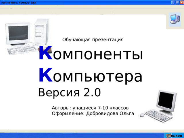 Компоненты компьютера Обучающая презентация К омпоненты К омпьютера Версия 2.0 Авторы: учащиеся 7-10 классов Оформление: Добровидова Ольга выход 